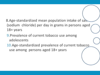 8.Age-standardized mean population intake of salt
(sodium chloride) per day in grams in persons aged
18+ years
9.Prevalence of current tobacco use among
adolescents
10.Age-standardized prevalence of current tobacco
use among persons aged 18+ years
 