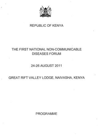 '
           REPUBLIC OF KENYA




 THE FIRST NATIONAL NON-COMMUNICABLE
            DISEASES FORUM


           24-26 AUGUST 2011


GREAT RIFT VALLEY LODGE, NAIVASHA, KENYA




              PROGRAMME
 