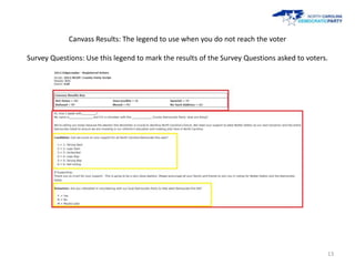 Canvass Results: The legend to use when you do not reach the voter

Survey Questions: Use this legend to mark the results of the Survey Questions asked to voters.




                                                                                             13
 