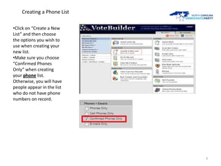 Creating a Phone List

•Click on “Create a New
List” and then choose
the options you wish to
use when creating your
new list.
•Make sure you choose
“Confirmed Phones
Only” when creating
your phone list.
Otherwise, you will have
people appear in the list
who do not have phone
numbers on record.




                            3
 