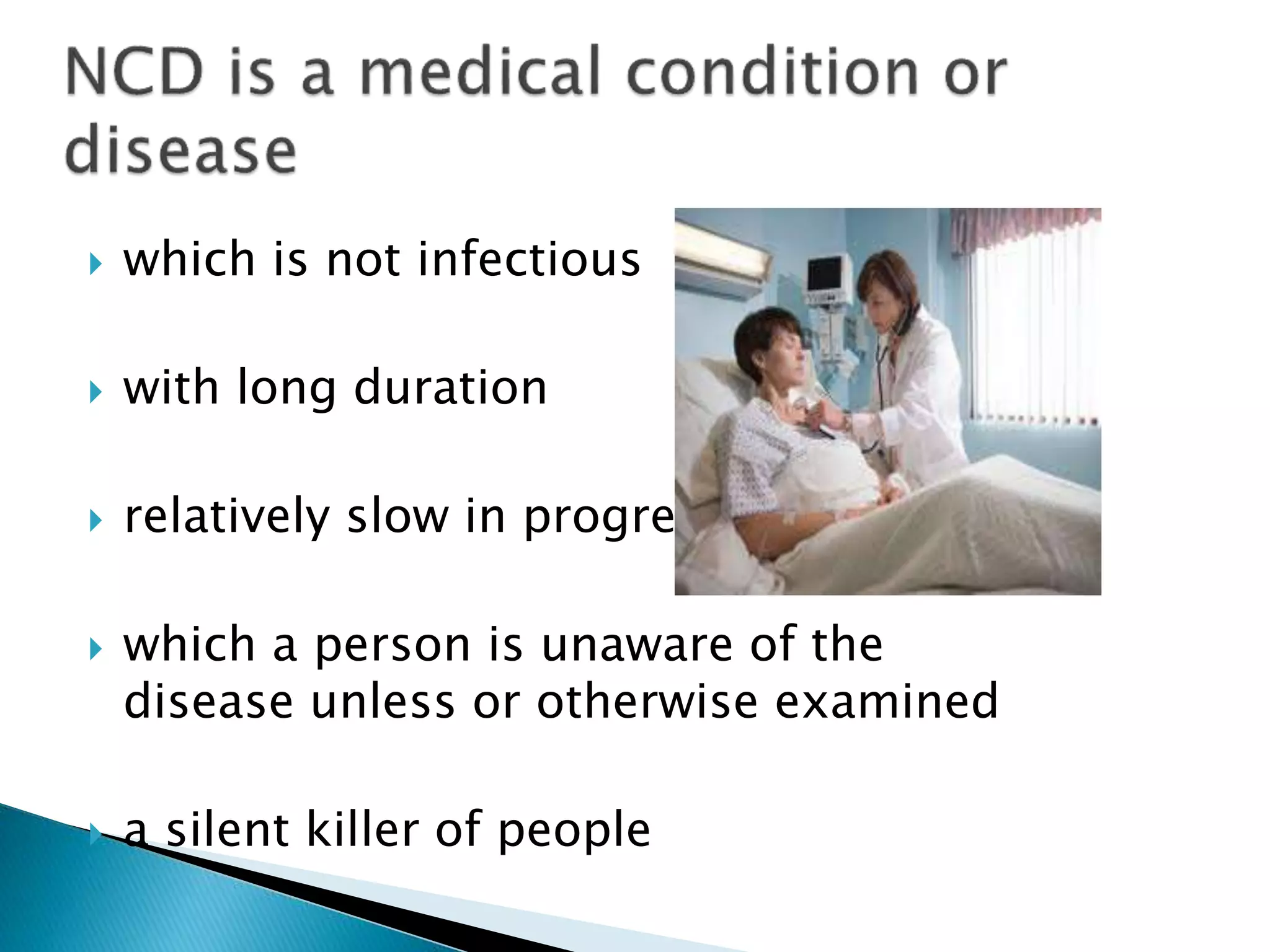  which is not infectious
 with long duration
 relatively slow in progress
 which a person is unaware of the
disease unless or otherwise examined
 a silent killer of people
 