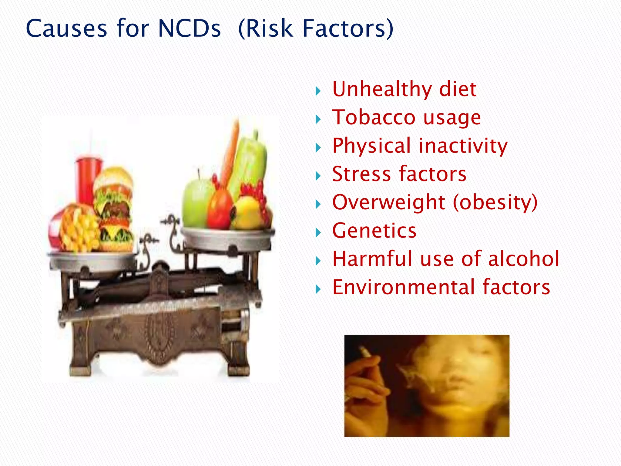 Causes for NCDs (Risk Factors)
 Unhealthy diet
 Tobacco usage
 Physical inactivity
 Stress factors
 Overweight (obesity)
 Genetics
 Harmful use of alcohol
 Environmental factors
 