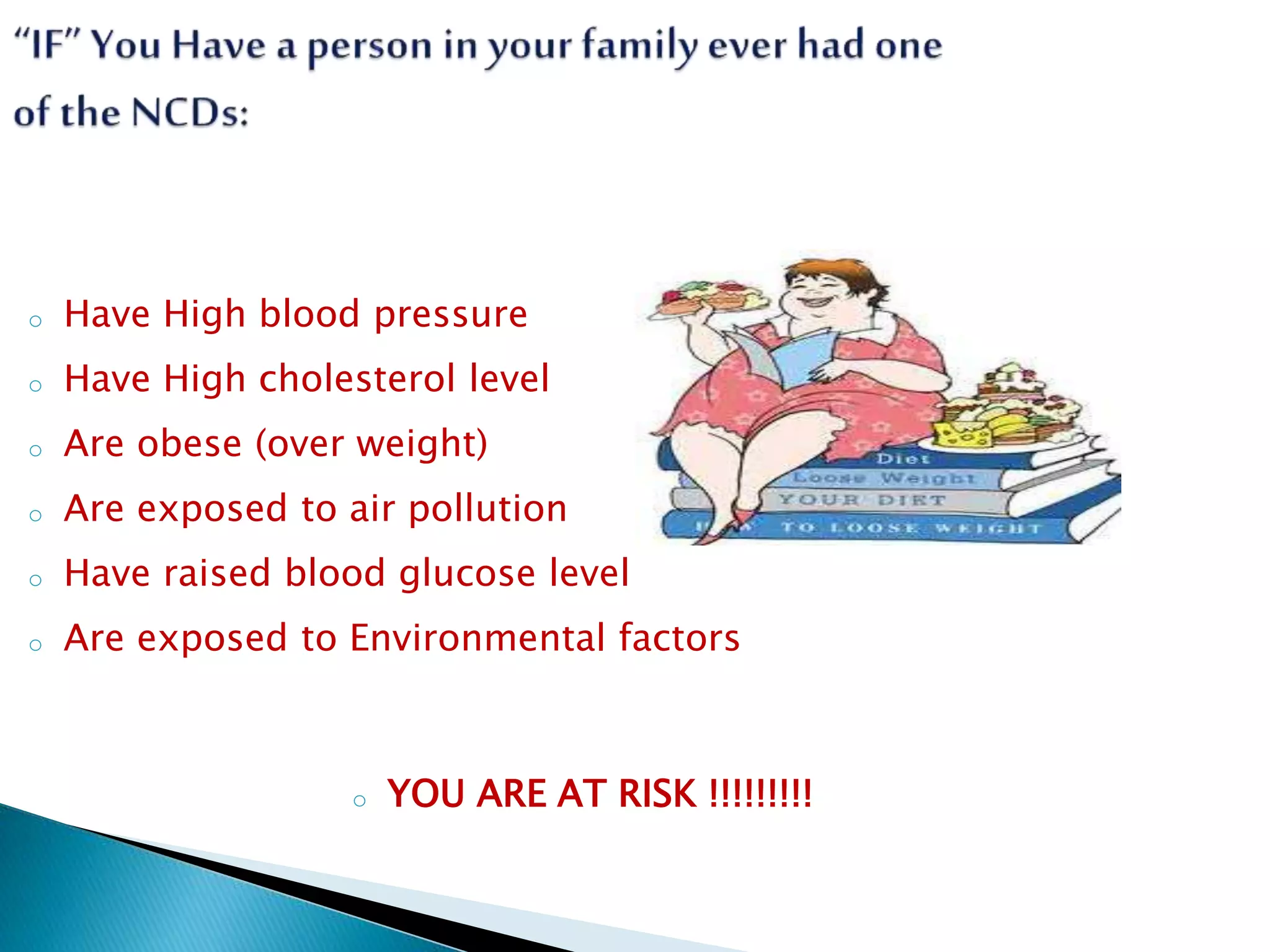 o Have High blood pressure
o Have High cholesterol level
o Are obese (over weight)
o Are exposed to air pollution
o Have raised blood glucose level
o Are exposed to Environmental factors
o YOU ARE AT RISK !!!!!!!!!
 