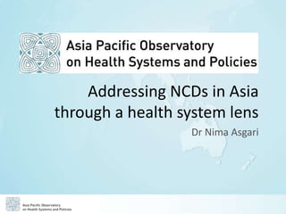 Addressing NCDs in Asia
through a health system lens
Dr Nima Asgari
 