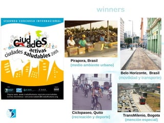 winners




Pirapora, Brasil
(medio ambiente urbano)

                           Belo Horizonte, Brasil
                          (movilidad y transporte)




Ciclopaseo, Quito
(recreación y deporte)      TransMilenio, Bogota
                             (mención especial)
 