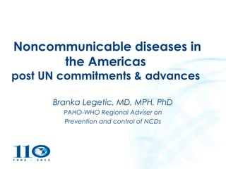 2004




Noncommunicable diseases in
      the Americas
post UN commitments & advances

                Branka Legetic, MD, MPH, PhD
                  PAHO-WHO Regional Adviser on
                  Prevention and control of NCDs



 Pan American
 Health
 Organization
 