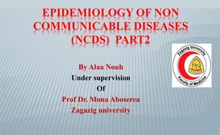 EPIDEMIOLOGY OF NON
COMMUNICABLE DISEASES
(NCDS) PART2
By Alaa Nouh
Under supervision
Of
Prof Dr. Mona Aboserea
Zagazig university
 