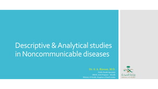 Descriptive &Analyticalstudies
in Noncommunicable diseases
Dr. S. A. Rizwan, M.D.
Public Health Specialist
SBCM, Joint Program – Riyadh
Ministry of Health, Kingdom of Saudi Arabia
 