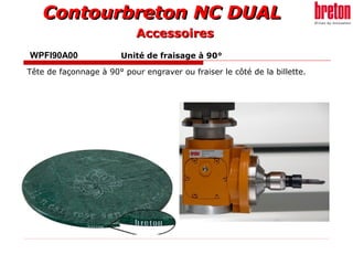 Contourbreton NC DUALContourbreton NC DUAL
WPFI90A00 Unité de fraisage à 90°
Tête de façonnage à 90° pour engraver ou fraiser le côté de la billette.
AccessoiresAccessoires
 