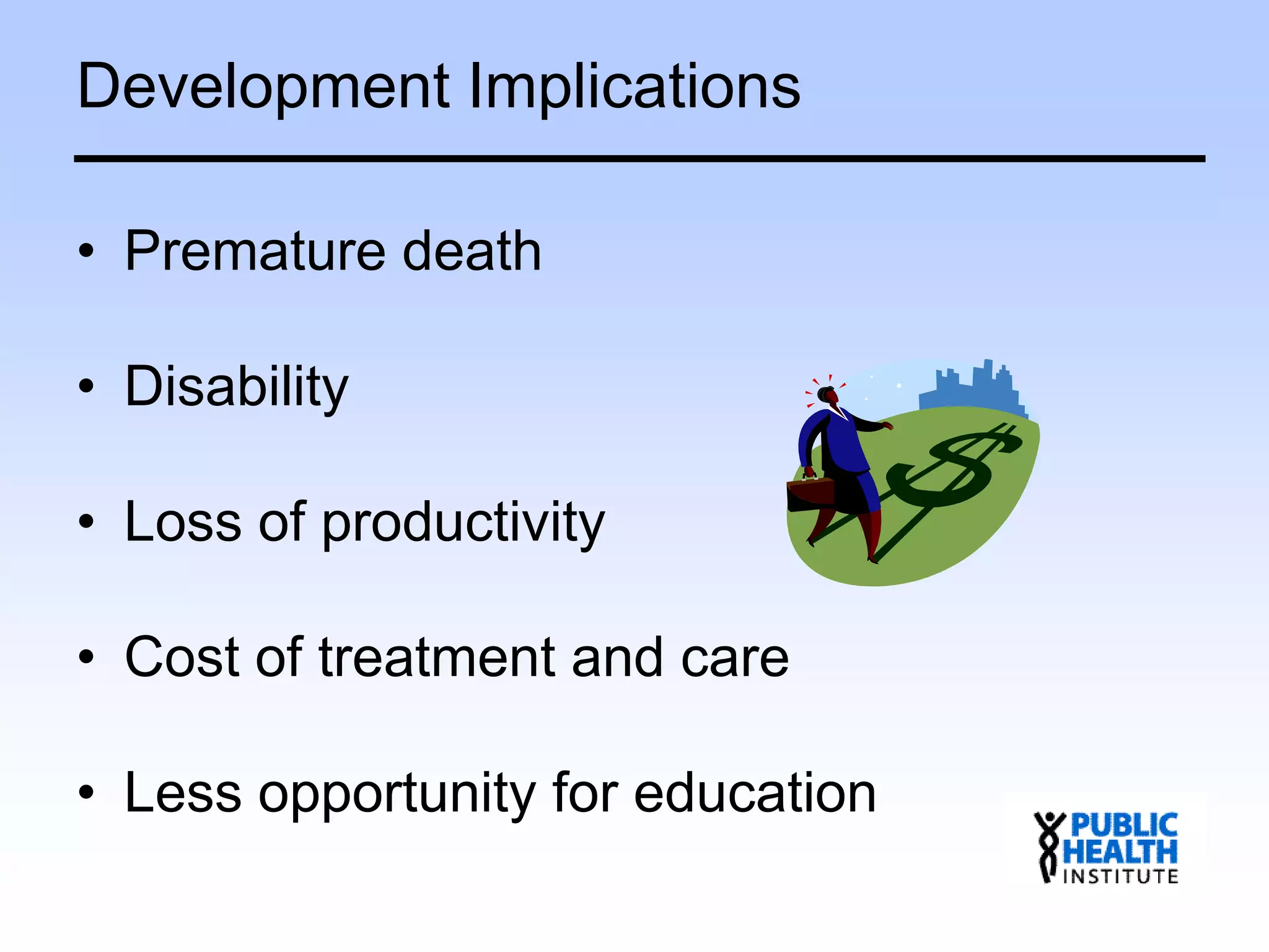 Development Implications
• Premature death
• Disability
• Loss of productivity
• Cost of treatment and care
• Less opportunity for education
 