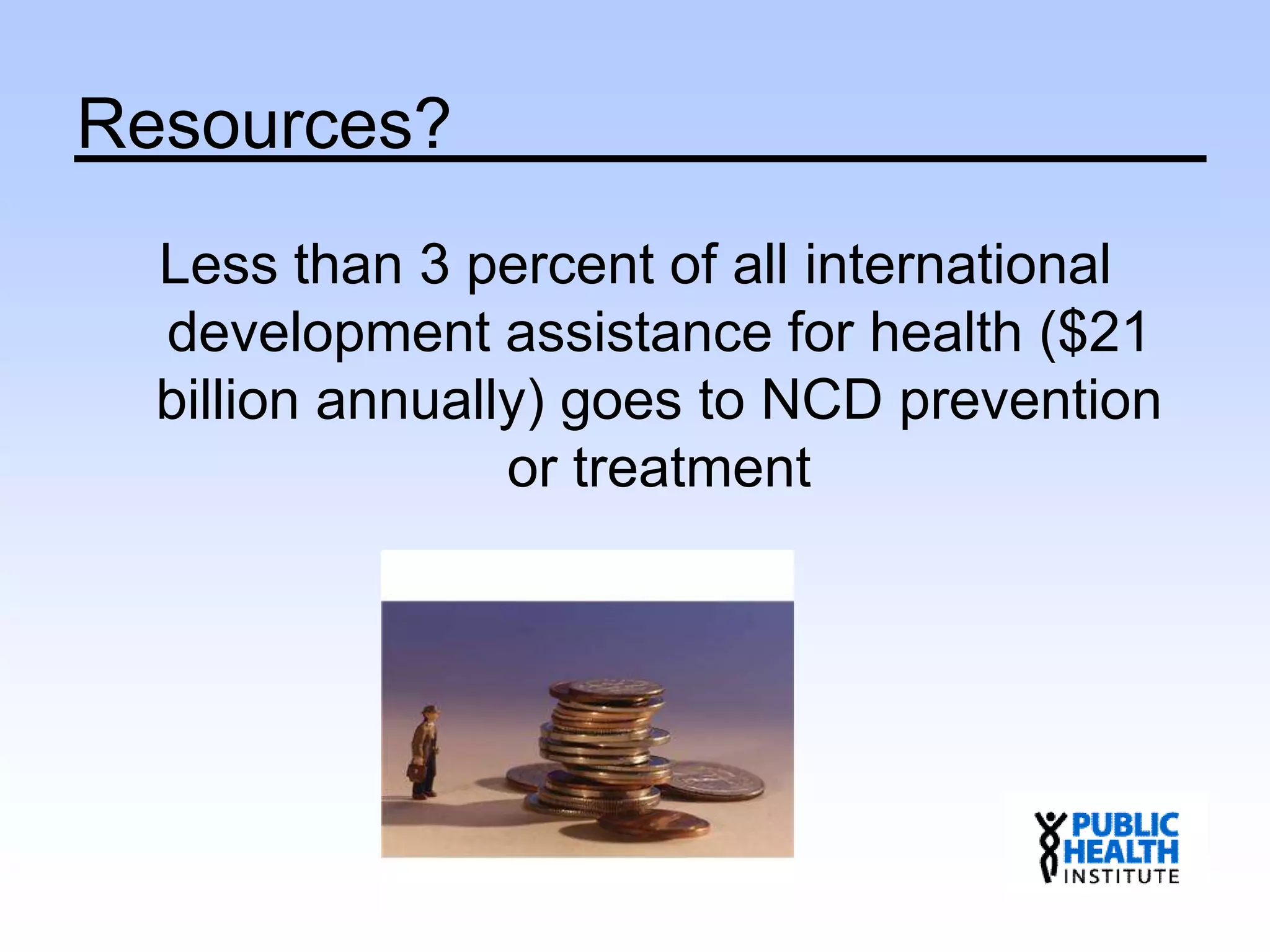 Resources?
Less than 3 percent of all international
development assistance for health ($21
billion annually) goes to NCD prevention
or treatment
 