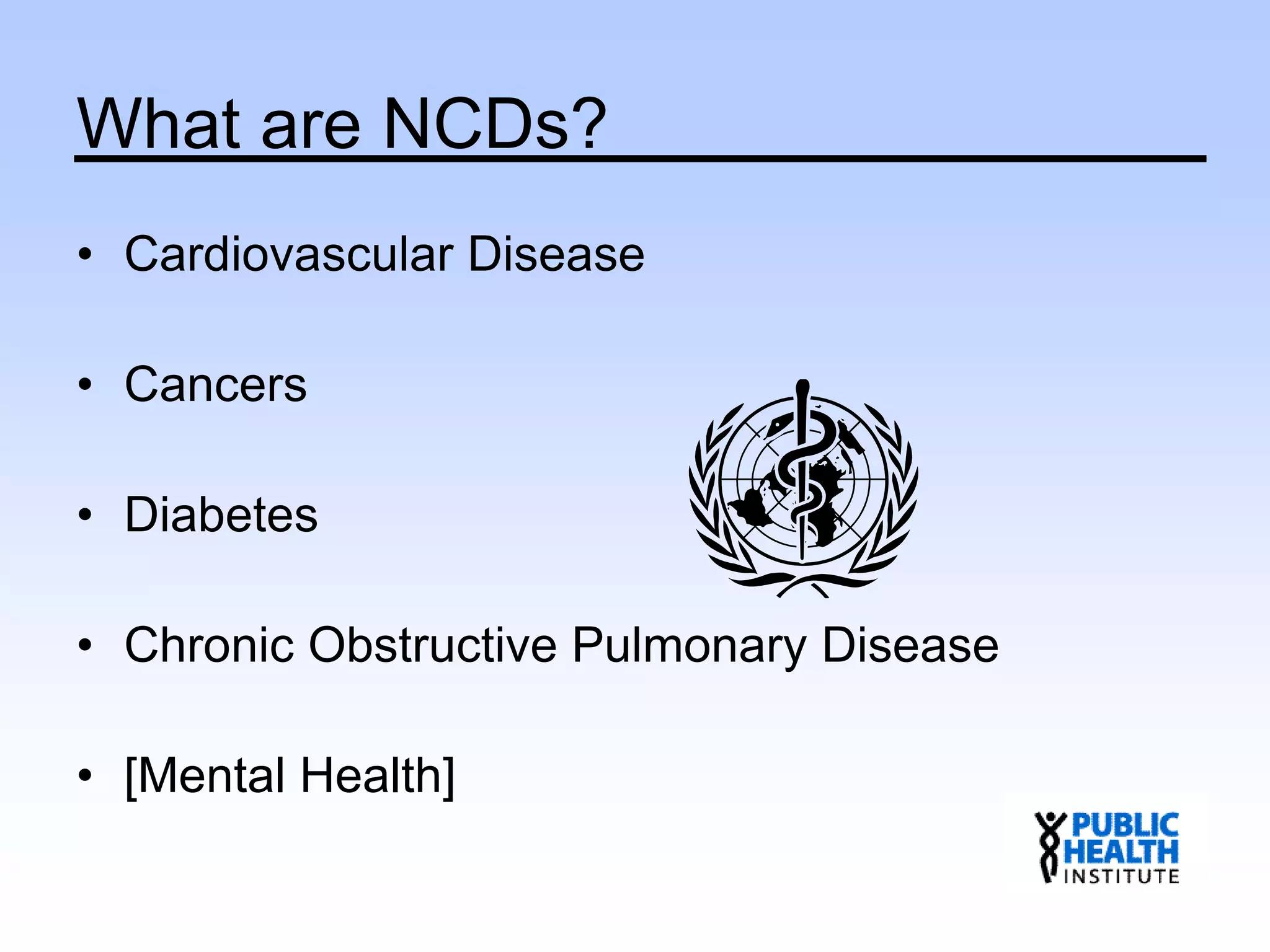 What are NCDs?
• Cardiovascular Disease
• Cancers
• Diabetes
• Chronic Obstructive Pulmonary Disease
• [Mental Health]
 