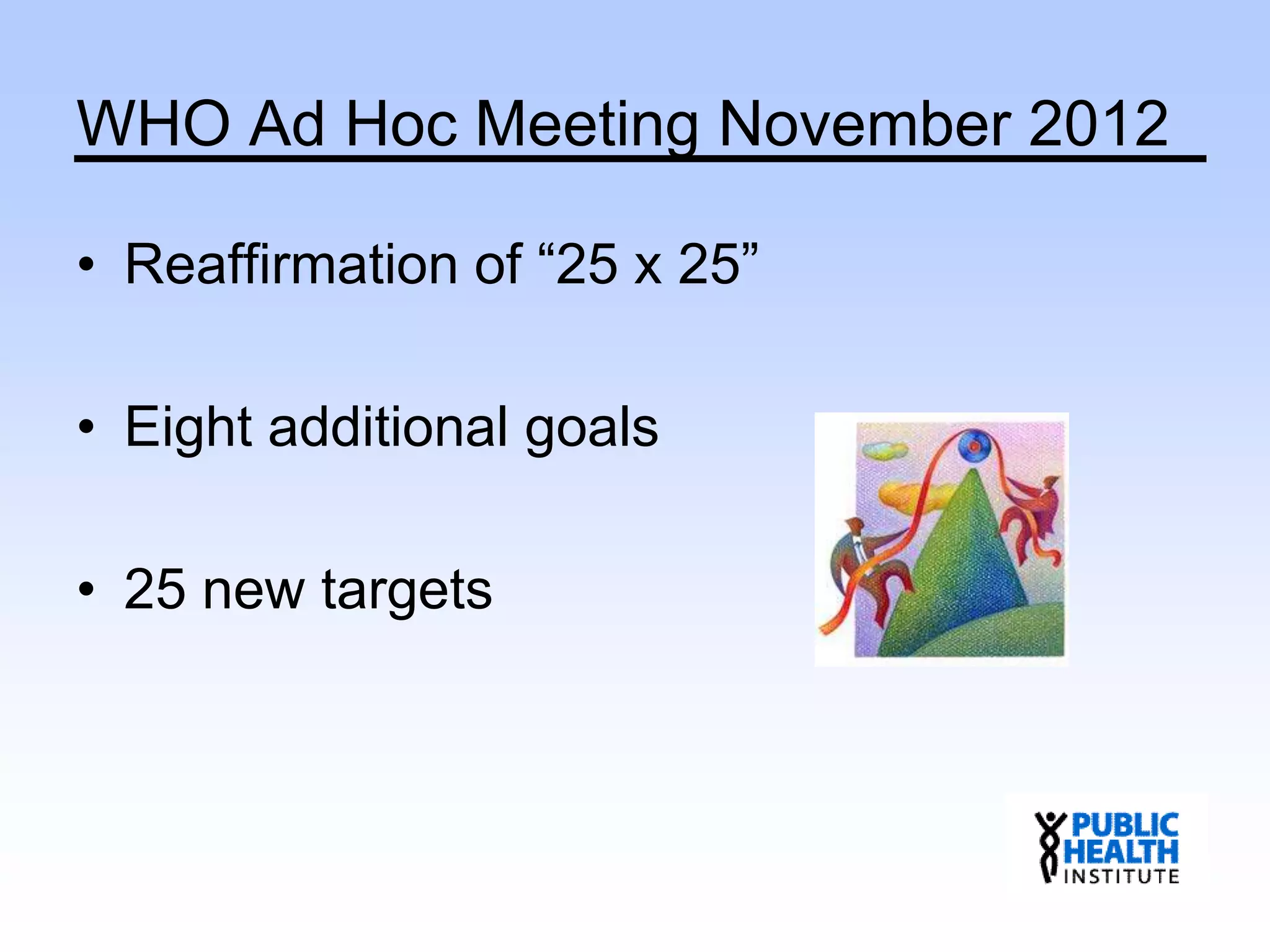 WHO Ad Hoc Meeting November 2012
• Reaffirmation of “25 x 25”
• Eight additional goals
• 25 new targets
 