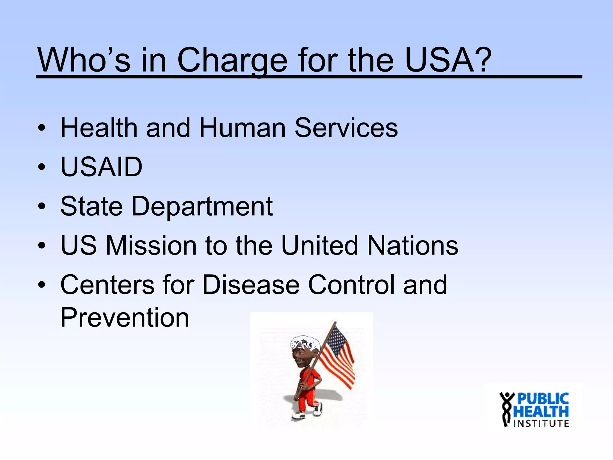 Who’s in Charge for the USA?
• Health and Human Services
• USAID
• State Department
• US Mission to the United Nations
• Centers for Disease Control and
Prevention
 
