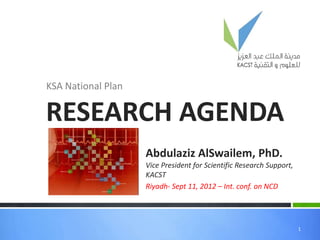 KSA National Plan

RESEARCH AGENDA
                    Abdulaziz AlSwailem, PhD.
                    Vice President for Scientific Research Support,
                    KACST
                    Riyadh- Sept 11, 2012 – Int. conf. on NCD




                                                                      1
 