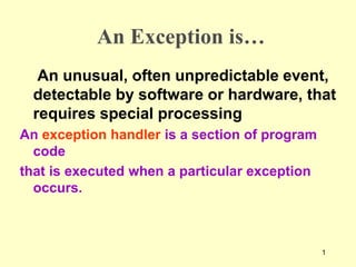 1
An Exception is…
An unusual, often unpredictable event,
detectable by software or hardware, that
requires special processing
An exception handler is a section of program
code
that is executed when a particular exception
occurs.
 