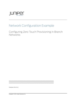 Network Configuration Example
Configuring Zero Touch Provisioning in Branch
Networks
Published: 2015-01-22
Copyright © 2015, Juniper Networks, Inc.
 