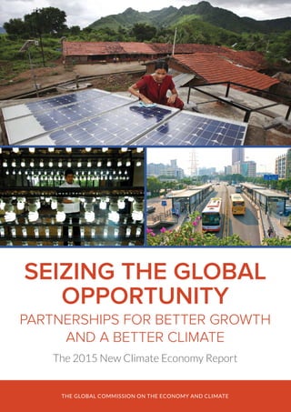 THE GLOBAL COMMISSION ON THE ECONOMY AND CLIMATE
SEIZING THE GLOBAL
OPPORTUNITY
PARTNERSHIPS FOR BETTER GROWTH
AND A BETTER CLIMATE
The 2015 New Climate Economy Report
 