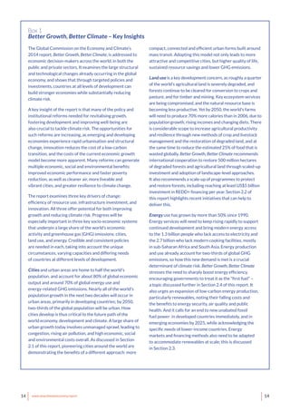 14 www.newclimateeconomy.report 14
The Global Commission on the Economy and Climate’s
2014 report, Better Growth, Better Climate, is addressed to
economic decision-makers across the world, in both the
public and private sectors. It examines the large structural
and technological changes already occurring in the global
economy, and shows that through targeted policies and
investments, countries at all levels of development can
build stronger economies while substantially reducing
climate risk.
A key insight of the report is that many of the policy and
institutional reforms needed for revitalising growth,
fostering development and improving well-being are
also crucial to tackle climate risk. The opportunities for
such reforms are increasing, as emerging and developing
economies experience rapid urbanisation and structural
change, innovation reduces the cost of a low-carbon
transition, and the costs of the current economic growth
model become more apparent. Many reforms can generate
multiple economic, social and environmental benefits:
improved economic performance and faster poverty
reduction, as well as cleaner air, more liveable and
vibrant cities, and greater resilience to climate change.
The report examines three key drivers of change:
efficiency of resource use, infrastructure investment, and
innovation. All three offer potential for both improving
growth and reducing climate risk. Progress will be
especially important in three key socio-economic systems
that underpin a large share of the world’s economic
activity and greenhouse gas (GHG) emissions: cities,
land use, and energy. Credible and consistent policies
are needed in each, taking into account the unique
circumstances, varying capacities and differing needs
of countries at different levels of development.
Cities and urban areas are home to half the world’s
population, and account for about 80% of global economic
output and around 70% of global energy use and
energy-related GHG emissions. Nearly all of the world’s
population growth in the next two decades will occur in
urban areas, primarily in developing countries; by 2050,
two-thirds of the global population will be urban. How
cities develop is thus critical to the future path of the
world economy, development and climate. A large share of
urban growth today involves unmanaged sprawl, leading to
congestion, rising air pollution, and high economic, social
and environmental costs overall. As discussed in Section
2.1 of this report, pioneering cities around the world are
demonstrating the benefits of a different approach: more
Box 1
Better Growth, Better Climate – Key Insights
compact, connected and efficient urban forms built around
mass transit. Adopting this model not only leads to more
attractive and competitive cities, but higher quality of life,
sustained resource savings and lower GHG emissions.
Land use is a key development concern, as roughly a quarter
of the world’s agricultural land is severely degraded, and
forests continue to be cleared for conversion to crops and
pasture, and for timber and mining. Key ecosystem services
are being compromised, and the natural resource base is
becoming less productive. Yet by 2050, the world’s farms
will need to produce 70% more calories than in 2006, due to
population growth, rising incomes and changing diets. There
is considerable scope to increase agricultural productivity
and resilience through new methods of crop and livestock
management and the restoration of degraded land, and at
the same time to reduce the estimated 25% of food that is
wasted globally. Better Growth, Better Climate recommends
international cooperation to restore 500 million hectares
of degraded forests and agricultural land through scaled-up
investment and adoption of landscape-level approaches.
It also recommends a scale-up of programmes to protect
and restore forests, including reaching at least US$5 billion
investment in REDD+ financing per year. Section 2.2 of
this report highlights recent initiatives that can help to
deliver this.
Energy use has grown by more than 50% since 1990.
Energy services will need to keep rising rapidly to support
continued development and bring modern energy access
to the 1.3 billion people who lack access to electricity and
the 2.7 billion who lack modern cooking facilities, mostly
in sub-Saharan Africa and South Asia. Energy production
and use already account for two-thirds of global GHG
emissions, so how this new demand is met is a crucial
determinant of climate risk. Better Growth, Better Climate
stresses the need to sharply boost energy efficiency,
encouraging governments to treat it as the “first fuel” –
a topic discussed further in Section 2.4 of this report. It
also urges an expansion of low-carbon energy production,
particularly renewables, noting their falling costs and
the benefits to energy security, air quality and public
health. And it calls for an end to new unabated fossil
fuel power: in developed countries immediately, and in
emerging economies by 2025, while acknowledging the
specific needs of lower-income countries. Energy
markets and financing methods also need to be adapted
to accommodate renewables at scale; this is discussed
in Section 2.3.
 