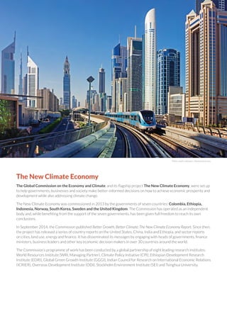 The New Climate Economy
The Global Commission on the Economy and Climate, and its flagship project The New Climate Economy, were set up
to help governments, businesses and society make better-informed decisions on how to achieve economic prosperity and
development while also addressing climate change.
The New Climate Economy was commissioned in 2013 by the governments of seven countries: Colombia, Ethiopia,
Indonesia, Norway, South Korea, Sweden and the United Kingdom. The Commission has operated as an independent
body and, while benefiting from the support of the seven governments, has been given full freedom to reach its own
conclusions.
In September 2014, the Commission published Better Growth, Better Climate: The New Climate Economy Report. Since then,
the project has released a series of country reports on the United States, China, India and Ethiopia, and sector reports
on cities, land use, energy and finance. It has disseminated its messages by engaging with heads of governments, finance
ministers, business leaders and other key economic decision-makers in over 30 countries around the world.
The Commission’s programme of work has been conducted by a global partnership of eight leading research institutes:
World Resources Institute (WRI, Managing Partner), Climate Policy Initiative (CPI), Ethiopian Development Research
Institute (EDRI), Global Green Growth Institute (GGGI), Indian Council for Research on International Economic Relations
(ICRIER), Overseas Development Institute (ODI), Stockholm Environment Institute (SEI) and Tsinghua University.
Photo credit: Laborant / Shutterstock.com
 