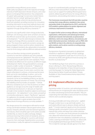40 www.newclimateeconomy.report
potential for energy efficiency across sectors.
Public policy has played a role in the reduction of energy-
intensity of GDP observed in the last 10 years, and a clear
picture is emerging of best practices. Key components
of a good “policy package” to overcome market failures
and other barriers include “getting prices right” for
energy (e.g. through carbon pricing and phasing out
fossil fuel subsidies); providing incentives for innovation;
providing information to overcome habitual choices and
ease decision-making; providing effective financing; and
regulation through energy efficiency standards.194
Countries vary significantly in their energy productivity
(GDP per unit of energy used). Some variations are due to
the different sectoral make-up of economies, and levels
of development,195
but the wide divergence between the
stringency of energy efficiency standards is also a key
factor. This means that significant economic savings are
going untapped in those countries where standards are
lower. Unaligned standards also add greatly to transaction
costs for firms trying to sell into different national markets.
There are therefore strong economic grounds for
countries to raise their standards over time, gradually
converging towards the “global best”. This does not mean
that all countries would have the same standards. There
are likely to be differences for countries at different stages
of development. Rather, the goal would be to converge
toward a smaller number of standards.196
Adoption of
these standards would be voluntary, and they could be
applied in different ways. In some cases, countries may
require all products to achieve a minimum performance
level, such as for new buildings. In others, such as for
domestic appliances, minimum energy performance
standards can be set, but labelling products can also be
important, allowing consumers to choose. The US Energy
Star labelling scheme provides an example.197
Vehicle
efficiency standards (such as in the US and EU) are often
applied as an average across the range of models sold
by individual manufacturers. In all cases an important
principle is that standards should be subject to continuous
improvement – the “global best” is not a static concept but
a constantly evolving one. Japan’s “Top Runner” approach
for appliances, for example, achieves this by basing future
minimum standards in a given product class on the
highest level of energy efficiency currently available.198
Any design process for convergence will need to include
strong coordination between relevant governments, best
practice networks, domestic and international regulators,
and industry. And it should be open to the widest possible
membership, as a basis for policy exchange, dialogue
and lesson-learning. Enforcement of standards, which is
essential, is often a challenge for countries with limited
resources; here, exchange of good practice can provide
vital assistance. Lastly, the approach to standards should
be part of a coordinated policy package for energy
efficiency. International efforts should also incorporate
issues such as support for building effective governance
systems, delivering upfront finance for energy efficiency
investments, and providing information to consumers.199
The Commission recommends that G20 and other countries
converge their energy efficiency standards in key sectors
and product fields to the global best by 2025, and that the
G20 establish a global platform for greater alignment and
continuous improvement of standards.
To support further action on energy efficiency, international
organisations, with business and national governments,
should work towards internationally accepted product
definitions, metrics for energy efficiency, test protocols, and
better information provision. Institutions such as IPEEC, IEA
and SE4All can help in the collection of comparable data,
policy analysis, and to advise countries on setting energy
efficiency standards.
A programme of gradual convergence to global best
standards in appliances, lighting, vehicles, buildings
and industrial equipment could save 4.5-6.9 Gt CO2
in
emissions by 2030, with significant financial savings and
benefits to productivity.200
The full Working Paper from which this summary is
drawn is Bishop, R., 2015. Raising Energy Efficiency
Standards to the Global Best. A New Climate Economy
contributing paper for Seizing the Global Opportunity:
Partnerships for Better Growth and a Better Climate.
Available at: http://newclimateeconomy.report/misc/
working-papers.
2.5 Implement effective carbon
pricing
A growing number of countries, sub-national governments
and businesses are recognising the value of putting a price
on carbon and phasing out fossil fuel subsidies. They are
cooperating internationally to overcome barriers to these
reforms and to accelerate progress.
A strong, predictable and rising carbon price – applied
through a carbon tax or a cap-and-trade system – is a
particularly efficient way to advance climate and fiscal
goals.201
It sends important signals across the economy,
helping to guide consumption choices and investments
towards low-carbon and away from carbon-intensive
activities.202
It can also raise fiscal revenues for productive
uses. About 40 national and over 20 sub-national
jurisdictions have now adopted or scheduled a price on
carbon, covering an estimated 7 Gt CO2
e, or about 12%
of annual global greenhouse gas (GHG) emissions.203
This is triple the coverage a decade ago but is far short
 