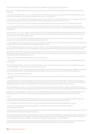 58 www.newclimateeconomy.report
BP, 2014. BP Statistical Review of World Energy June 2014. London. Available at: http://www.bp.com/statisticalreview.
Where data are incomplete, NCE staff have made calculations and estimates. Growth rates are estimated by regression of log variables on a linear
time trend.
63 See: WTO, 2015. Modest trade recovery to continue in 2015 and 2016 following three years of weak expansion. World Trade Organization press
release, 14 April. Available at: https://www.wto.org/english/news_e/pres15_e/pr739_e.htm.
64 See, e.g.: Inman, P., 2015. World Bank’s Jim Kim global slowdown harm anti-poverty drive. The Guardian, 16 April. Business. Available at: http://www.
theguardian.com/business/2015/apr/16/world-banks-jim-kim-warns-global-slowdown-will-harm-anti-poverty-drive.
65 The World Bank, 2015. Poverty Overview. Available at: http://www.worldbank.org/en/topic/poverty/overview. [Last updated 6 April 2015.]
66 For a discussion of these issues, see: Gutierrez, M., McFarland, W. and Fonua, L., 2014. Zero Poverty … Think Again: Impact of Climate Change on
Development Efforts. Overseas Development Institute, London. Available at: http://www.odi.org/sites/odi.org.uk/files/odi-assets/publications-opinion-
files/8863.pdf.
See also: Granoff, I., Eis, J., Hoy, C., Watson, C., Khan, A., and Grist, N., 2014. Targeting Zero-Zero: Achieving Zero Extreme Poverty on the Path to Zero Net
Emissions. Overseas Development Institute, London. Available at: http://www.developmentprogress.org/sites/developmentprogress.org/files/case-
study-report/zero_zero_discussion_paper_full.pdf.
67 For an overview, see: UNEP, 2014. The Adaptation Gap Report 2014: A Preliminary Assessment Report. United Nations Environment Programme.
Available at: http://www.unep.org/climatechange/adaptation/gapreport2014/.
68 MarketsandMarkets, 2015. Solar Power Market by PV, CSP Technologies by Installations, Price, Cost, Trade Trends & Global Forecasts (2011-2016). Dallas, TX.
Available at: http://www.marketsandmarkets.com/PressReleases/solar-energy.asp.
69 Fay, M. Hallegatte, S., Vogt-Schlib, A., Rozenberg, J., Narloch, U. and Kerr, T., 2015. Decarbonizing Development: Three Steps to a Zero-Carbon Future. The World
Bank, Washington, DC. Available at: http://www.worldbank.org/content/dam/Worldbank/document/Climate/dd/decarbonizing-development-report.pdf.
OECD, IEA, ITF and NEA, 2015. Aligning Policies for a Low-Carbon Economy. Organisation for Economic Co-operation and Development, International
Energy Agency, Nuclear Energy Agency, and International Transport Forum, Paris. Available at: http://www.oecd.org/environment/aligning-policies-for-
a-low-carbon-economy-9789264233294-en.htm.
70 OECD, IEA, ITF and NEA, 2015. Aligning Policies for a Low-Carbon Economy.
71 ITUC, 2009. What’s Just Transition? International Trade Union Confederation, Brussels. Available at: http://www.ituc-csi.org/IMG/pdf/01-Depliant-
Transition5.pdf.
ITUC, 2015. Frontlines Briefing – Climate Justice: Unions4Climate Action. International Trade Union Confederation, Brussels. Available at: http://www.
ituc-csi.org/IMG/pdf/ituc_frontlines_climate_change_report_may_en.pdf.
72 See: The White House, 2014. Promoting Green Goods Trade to Address Climate Change. The White House Blog, 24 January. Available at: http://www.
whitehouse.gov/blog/2014/01/24/promoting-green-goods-trade-address-climate-change. See also Chapter 8 in Better Growth, Better Climate.
73 See Chapter 8 in Better Growth, Better Climate.
74 See: OECD, 2013. OECD Policy Guidance for Investment in Clean Energy Infrastructure, and OECD, 2015, Overcoming Barriers to International Investment in
Clean Energy.
75 Important questions remain to be resolved about what kinds of finance should count towards the US$100 billion commitment, particularly what can
legitimately be counted as “mobilised” by developed countries. See, e.g., Bodnar, P., Brown, J., and Nakhooda, S., 2015 (forthcoming). What Counts? Tools to
Help Define the $100 Billion Commitment. Climate Policy Initiative, Overseas Development Institute and World Resources Institute.
See also the Standing Committee on Finance, 2014. 2014 Biennial Assessment and Overview of Climate Finance Flows Report. United Nations Framework
Convention on Climate Change, Bonn. Available at: http://unfccc.int/cooperation_and_support/financial_mechanism/standing_committee/items/8034.php.
Westphal, M., Canfin, P., Ballesteros, A. and Morgan, J., 2015. Getting to $100 Billion: Climate Finance Scenarios and Projections to 2020. World Resources
Institute, Washington, DC. Available at: http://www.wri.org/publication/getting-100-billion-climate-finance-scenarios-and-projections-2020.
76 Ibid.
77 See the proposal for an “integrated roadmap to finance the low-carbon economy” set out in the report of the “Hollande Commission”: Canfin, P. and
Grandjean, A., 2015. Mobilizing Climate Finance: A Roadmap to Finance a Low-Carbon Economy. Government of France, Paris.
78 For a list of INDCs (and the full documents), see: http://www4.unfccc.int/submissions/indc/Submission%20Pages/submissions.aspx.
79 An assessment of the degree of effort of published INDCs is given at Climate Action Tracker, n.d. Tracking INDCs. Available at:
http://climateactiontracker.org/.
80 Belenky, M., n.d.. Paris Analysis: Mind the Gap. Climate Advisers. Available at: http://www.climateadvisers.com/mindthegap/ [accessed 4 June 2015]. See
also Climate Action Tracker: http://climateactiontracker.org.
2010 emissions estimate is from IPCC, 2014. Summary for Policymakers. In Climate Change 2014: Mitigation of Climate Change. Contribution of Working Group
III to the Fifth Assessment Report of the Intergovernmental Panel on Climate Change. O. Edenhofer, R. Pichs-Madruga, Y. Sokona, E. Farahani, S. Kadner, et al.
(eds.). Cambridge University Press, Cambridge, UK, and New York. Available at: https://www.ipcc.ch/report/ar5/wg3/.
81 New Climate Economy, 2015. Estimates of Emissions Reduction Potential for the 2015 Report: Technical Note. A technical note for Seizing the Global
Opportunity: Partnerships for Better Growth and a Better Climate. Available at: http://newclimateeconomy.report/misc/working-papers.
 