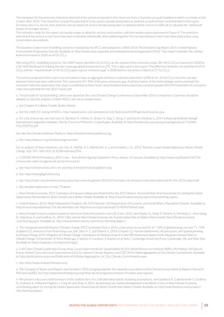59SEIZING THE GLOBAL OPPORTUNITY: PARTNERSHIPS FOR BETTER GROWTH AND A BETTER CLIMATE
The estimates for the emissions reduction potential of the actions proposed in this report are from a “business as usual” baseline in which no climate action
is taken after 2010. They therefore include the potential of some actions already being taken or planned, as well as those recommended in the report.
(In many cases it is not yet clear what the precise impact of actions already being taken or planned will be; hence it is difficult to calculate the “additional”
impact of stronger action.)
The estimates made for this report are mostly ranges to allow for various uncertainties, with the median values expressed in Figure 4. The emissions
potential of the actions in each area have been estimated individually; when added together the overlaps between them have been subtracted, using
conservative assumptions.
The baseline is taken from modelling scenarios reviewed by the IPCC and analysed in: UNEP, 2014. The Emissions Gap Report 2014. United Nations
Environment Programme, Nairobi. Available at: http://www.unep.org/publications/ebooks/emissionsgapreport2014/. That report estimates the median
level of emissions in 2030 as 69 Gt CO2
e.
Also using IPCC modelling scenarios, the UNEP report identifies 42 Gt CO2
e as the median of the emissions range (30–44 Gt CO2
e) required in 2030 for
a 50–66% likelihood of holding the rise in average global temperature to 2°C. This is also used in this report. The difference between the baseline of 69 Gt
CO2
e and the “required level” of 42 Gt CO2
e gives a gross “emissions gap” in 2030 (before any action is taken) of 27 Gt CO2
e.
The actions proposed in this report are estimated to have an aggregate emissions reduction potential in 2030 of 16–26 Gt CO2
e once the overlaps
between them have been subtracted. This represents 59–96% of the gross emissions gap. A full description of the methodology used to estimate the
emissions reduction potential in this report is published at http://static.newclimateeconomy.report/wp-content/uploads/2015/07/estimates-of-emissions-
reduction-potential-for-the-2015-report.pdf.
82 The principle of “no backsliding”, which was agreed at the Lima Climate Change Conference in December 2014, is important. Countries should be
allowed to raise the ambition of their INDCs, but not to weaken them.
83 See Chapter 8 in Better Growth, Better Climate.
84 See the UNFCCC listing of INDCs: http://www4.unfccc.int/submissions/indc/Submission%20Pages/submissions.aspx.
85 For a list and survey, see Harrison, N., Bartlett, N., Höhne, N., Braun, N., Day, T., Deng, Y. and Dixson-Declève, S., 2014. Enhancing Ambition through
International Cooperative Initiatives. Nordic Council of Ministers, Copenhagen, Available at: http://norden.diva-portal.org/smash/get/diva2:713496/
FULLTEXT01.pdf.
See also the Climate Initiatives Platform: http://climateinitiativesplatform.org.
86 See: http://www.un.org/climatechange/summit/.
For an analysis of these initiatives, see: Hsu, A., Moffat, A. S., Weinfurter, A. J. and Schwartz, J. D., 2015. Towards a new climate diplomacy. Nature Climate
Change, 5(6). 501–503. DOI:10.1038/nclimate2594.
87 COP20/CMP10 Presidency, 2015. Lima – Paris Action Agenda Statement. Press release, 14 January. Available at: http://www.cop20.pe/en/18732/
comunicado-sobre-la-agenda-de-accion-lima-paris/.
88 See http://climateaction.unfccc.int and http://climateinitiativesplatform.org.
89 See: http://www.ghgprotocol.org.
90 See: http://static.newclimateeconomy.report/wp-content/uploads/2015/07/estimates-of-emissions-reduction-potential-for-the-2015-report.pdf
91 See detailed explanation in note 79 above.
92 New Climate Economy, 2015. Estimates of Emissions Reduction Potential for the 2015 Report: Technical Note. A technical note for Seizing the Global
Opportunity: Partnerships for Better Growth and a Better Climate. Available at: http://newclimateeconomy.report/misc/working-papers.
93 United Nations, 2014. World Urbanization Prospects, the 2014 Revision. UN Department of Economic and Social Affairs, Population Division. Available at:
http://esa.un.org/unpd/wup/. For detailed data, see: http://esa.un.org/unpd/wup/CD-ROM/Default.aspx.
94 New Climate Economy analysis based on data from Oxford Economics and LSE Cities, 2015. See Floater, G., Rode, P., Robert, A., Kennedy, C., Hoornweg,
D., Slavcheva, R. and Godfrey, N., 2014. Cities and the New Climate Economy: the Transformative Role of Global Urban Growth. New Climate Economy
contributing paper. Available at: http://newclimateeconomy.report/misc/working-papers/.
95 The Intergovernmental Panel on Climate Change (IPCC) estimates that in 2010, urban areas accounted for 67–76% of global energy use and 71–76%
of global CO2
emissions from final energy use. See: Seto, K. C. and Dhakal, S., 2014. Chapter 12: Human settlements, infrastructure, and spatial planning.
In Climate Change 2014: Mitigation of Climate Change. Contribution of Working Group III to the Fifth Assessment Report of the Intergovernmental Panel on
Climate Change. O. Edenhofer, R. Pichs-Madruga, Y. Sokona, E. Farahani, S. Kadner, et al. (eds.). Cambridge University Press, Cambridge, UK, and New York.
Available at: https://www.ipcc.ch/report/ar5/wg3/.
96 C40 Cities Climate Leadership Group, Arup, Local Governments for Sustainability (ICLEI), World Resources Institute (WRI), UN Habitat, UN Special
Envoy, United Cities and Local Governments (UCLG), carbonn Climate Registry and CDP, 2014. Global Aggregation of City Climate Commitments. Available
at: http://publications.arup.com/Publications/G/Global_Aggregation_of_City_Climate_Commitments.aspx.
97 See: http://www.compactofmayors.org.
98 The Compact of States and Regions was formed in 2014, bringing together the separate associations of the Climate Group States & Regions Network,
R20 and nrg4SD. See http://www.theclimategroup.org/what-we-do/programs/compact-of-states-and-regions/.
99 We present only a very brief summary of the analysis here. For a detailed description, including assumptions, see Gouldson A., Colenbrander S., Godfrey
N., Sudmant A., Millward-Hopkins J., Fang W. and Zhao, X. 2015. Accelerating Low-Carbon Development in the World’s Cities. A New Climate Economy
contributing paper for Seizing the Global Opportunity: Partnerships for Better Growth and a Better Climate. Available at: http://newclimateeconomy.report/
misc/working-papers.
 