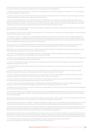 61SEIZING THE GLOBAL OPPORTUNITY: PARTNERSHIPS FOR BETTER GROWTH AND A BETTER CLIMATE
developing world which may have less recourse to domestic resources and have more pronounced skill gaps. On creditworthiness, this is the estimate of
the assistance required per city to improve creditworthiness, not necessarily to reach creditworthiness.
114 We present only a very brief summary of the analysis here. For a detailed description, including assumptions, see Gouldson et al., 2015. Accelerating
Low-Carbon Development in the World’s Cities.
115 Based on the assumption that technical assistance for project preparation would represent 2.5-5% of total project costs after leveraged investments.
NCE estimates based on consultation with a range of city-focused institutions.
116 We assume the population growth rate to 2040 to be 0.86% per year, following the UN’s medium-variant estimate to 2050. Similarly, the urban
population is projected to grow about 1.6% per year over this period, and this can be used as a proxy for growth of the middle class to a lower bound of 3
billion. An upper bound is derived from an OECD estimate of 4.9 billion middle-class people in 2030. The central tendency of 4 billion seems reasonable,
recognising the uncertainties in predicting global household income distribution patterns 15 years in advance.
See: United Nations, 2012. World Population Prospects: The 2012 Revision. UN Department of Economic and Social Affairs, Population Division, New York.
Available at: http://esa.un.org/unpd/wpp/.
For the OECD estimate, see: Pezzini, M., 2012. An emerging middle class. OECD Yearbook 2012. Available at: http://www.oecdobserver.org/news/fullstory.
php/aid/3681/An_emerging_middle_class.html.
117 Searchinger, T., Hanson, C., Ranganathan, J., Lipinski, B., Waite, R., Winterbottom, R., Dinshaw, A. and Heimlich, R., 2013. Creating a Sustainable Food
Future: A Menu of Solutions to Sustainably Feed More than 9 Billion People by 2050. World Resources Report 2013–14: Interim Findings. World Resources
Institute, the World Bank, United Nations Environment Programme, and United Nations Development Programme, Washington, DC. Available at: http://
www.wri.org/publication/creating-sustainable-food-future-interim-findings.
Elias, P. and Boucher, D., 2014. Planting for the Future: How demand for wood products could be friendly to tropical forests. Union of Concerned Scientists,
Cambridge, MA. October. Available at: http://newgenerationplantations.org/multimedia/file/9f447ff6-5935-11e4-a16a-005056986313.
WWF, 2012. Chapter 4: Forests and Wood Products. In WWF Living Forest Report. Washington, DC. Available at: http://wwf.panda.org/about_our_earth/
deforestation/forest_publications_news_and_reports/living_forests_report/.
118 FAO, 2011. The State of the World’s Land and Water Resources for Food and Agriculture (SOLAW) – Managing Systems at Risk. Food and Agriculture
Organization of the United Nations, Rome. Available at: http://www.fao.org/nr/solaw/.
119 UNCCD, 2012. Some global facts & figures. United Nations Convention to Combat Desertification. Available at: http://www.unccd.int/en/programmes/
Event-and-campaigns/WDCD/Documents/DLDD%20Facts.pdf.
120 FAO, n.d. Land degradation assessment. Food and Agriculture Organization of the United Nations, Rome. Available at: http://www.fao.org/nr/land/
degradation/en/ [accessed 4 June 2015].
121 FAO, 2010. Global Forest Resources Assessments 2010. Food and Agriculture Organization of the United Nations, Rome. Available at: www.fao.org/
forestry/fra/en.
122 Minnemeyer, S., Laestadius, L., Sizer, N., Saint-Laurent, C. and Potapov, P., 2011. A World of Opportunity. Global Partnership on Forest Landscape
Restoration. Available at: http://www.wri.org/sites/default/files/world_of_opportunity_brochure_2011-09.pdf.
123 The Prince’s Charities International Sustainability Unit, 2015. Tropical Forests: A Review. London. Available at: http://www.pcfisu.org/wp-content/
uploads/2015/04/Princes-Charities-International-Sustainability-Unit-Tropical-Forests-A-Review.pdf.
124 FAO, n.d. Composition of agricultural area 1962–2012. FAO Stats. Food and Agriculture Organization of the United Nations, Rome. Available at:
http://faostat3.fao.org/faostat-gateway/go/to/browse/R/RL/E [accessed 14 August 2014].
125 Lawson, S., 2014. Consumer Goods and Deforestation: An Analysis of the Extent and Nature of Illegality in Forest Conversion for Agriculture and Timber
Plantations. Forest Trends, Washington, DC. Available at: http://www.forest-trends.org/documents/files/doc_4718.pdf.
126 Houghton, R. A., 2013. The emissions of carbon from deforestation and degradation in the tropics: past trends and future potential. Carbon Management,
4(5). 539–546. DOI:10.4155/cmt.13.41.
127 The per hectare estimates are from: TEEB, 2010. The Economics of Ecosystems and Biodiversity Ecological and Economic Foundations. R. Kumar, ed.
Earthscan, London and Washington. Available at: http://www.teebweb.org/publication/the-economics-of-ecosystems-and-biodiversity-teeb-ecological-
and-economic-foundations.
See also: Costanza, R., de Groot, R., Sutton, P., van der Ploeg, S., Anderson, S.J., Kubiszewski, I., Farber, S. and Turner, R.K., 2014. Changes in the global value
of ecosystem services. Global Environmental Change, 26. 152–158. DOI:10.1016/j.gloenvcha.2014.04.002.
UNEP, 2014. Building Natural Capital – How REDD+ Can Support a Green Economy. Report of the International Resource Panel. United Nations Environment
Programme, Nairobi. Available at: http://www.unep.org/resourcepanel/Publications/BuildingNaturalCapitalHowREDD/tabid/132320/Default.aspx.
128 For the full text of the New York Declaration on Forests, see: http://www.un-redd.org/portals/15/documents/ForestsDeclarationText.pdf. The New York
Declaration built on the Bonn Challenge of 2011, in which governments had pledged to put 150 million ha of forest into restoration by 2020. As of May
2015, 11 countries had made commitments covering 59.2 million ha. See: http://www.bonnchallenge.org.
Forest landscape restoration means re-growing whole forests on a large scale, but very often will involve reforesting tracts of land such as steep slopes, the
tops of hills, and river borders within a broader “mosaic landscape”, in addition to agroforestry. See: Wolosin, M., 2014. Quantifying the Benefits of the New
York Declaration on Forests. Climate Advisers. Available at: http://www.climateadvisers.com/quantifying-the-benefits-of-the-new-york-declaration-on-forests.
129 The Netherlands played a key leadership role in the development of climate-smart agriculture between 2011 and 2014.
See: https://www.wageningenur.nl/en/Dossiers/file/Dossier-Climate-Smart-Agriculture.htm.
 