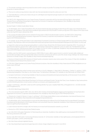 65SEIZING THE GLOBAL OPPORTUNITY: PARTNERSHIPS FOR BETTER GROWTH AND A BETTER CLIMATE
200 This excludes standards in electricity production where further savings are possible. For example, the UK has implemented standards on electricity
production to improve efficiency.
201 There are no carbon pricing schemes in place with rules that automatically increase the carbon price over time.
202 To be fully effective, a carbon price needs to be part of a well-aligned and integrated package of policies for market failures that hold back low-carbon
investment and change.
See: OECD, 2015. Aligning Policies for a Low-Carbon Economy. Produced in cooperation with the International Energy Agency, International
Transport Forum, and Nuclear Energy Agency. Organisation for Economic Co-operation and Development, Paris. Available at: http://dx.doi.
org/10.1787/9789264233294-en.
See also Chapter 5 in Better Growth, Better Climate.
203 The World Bank, 2015. Carbon Pricing Watch 2015: An advance brief from the State and Trends of Carbon Pricing 2015 report, to be released late 2015.
Washington, DC. Available at: http://documents.worldbank.org/curated/en/2015/05/24528977/carbon-pricing-watch-2015-advance-brief-state-trends-
carbon-pricing-2015-report-released-late-2015.
204 For a survey and analysis of the structure and level of energy taxes in OECD and selected other countries, see: OECD, 2015. Taxing Energy
Use 2015: OECD and Selected Partner Economies. Organisation for Economic Co-operation and Development. Available at: http://dx.doi.
org/10.1787/9789264232334-en.
205 For example, see the 29 May 2015 letter to the United Nations Framework Convention on Climate Change (UNFCCC) Secretariat and the COP21
Presidency: http://s08.static-shell.com/content/dam/shell-new/local/corporate/corporate/downloads/pdf/media/speeches/2015/letter-to-unfccc.pdf.
206 Support for carbon pricing is being expressed publicly in a variety of ways. Ahead of the UN Climate Summit in September 2014, 73 countries, 22
sub-national jurisdictions and more than 1,000 companies and investors expressed their support for a price on carbon. See: The World Bank, 2014.
73 Countries and Over 1,000 Businesses Speak Out in Support of a Price on Carbon. 22 September. Available at: http://www.worldbank.org/en/news/
feature/2014/09/22/governments-businesses-support-carbon-pricing.
In addition, more than 360 investors, representing over US$24 trillion in assets, called on governments to commit to “provide stable, reliable and
economically meaningful carbon pricing that helps redirect investment commensurate with the scale of the climate change challenge”. See: Global Investor
Statement on Climate Change, 2014. Available at: http://investorsonclimatechange.org/.
207 Business & Climate Summit 2015. Business & Climate Summit conclusions: towards a low-carbon society. Press release, 21 May. Paris. Available at:
http://www.businessclimatesummit.com/press-room/
208 CDP, 2014. Global Corporate Use of Carbon Pricing: Disclosures to Investors. New York. Available at: https://www.cdp.net/CDPResults/global-price-on-
carbon-report-2014.pdf.
209 Ibid.
210 See Part II, Enabling a low-carbon transition: prices and more, in: Fay, M., Hallegatte, S., Vogt-Schilb, A., Rozenberg, J., Narloch, U., and Kerr, T., 2015.
Decarbonizing Development: Three Steps to a Zero-Carbon Future. The World Bank, Washington, DC. Available at: http://hdl.handle.net/10986/21842.
211 European Commission, n.d. Auctioning. Available at: http://ec.europa.eu/clima/policies/ets/cap/auctioning/index_en.htm [accessed 15 June 2015].
212 The World Bank, 2015. Carbon Pricing Watch 2015.
213 Fairfield, N., 2014. Best of Both Worlds? Northeast Cut Emissions and Enjoyed Growth. The New York Times. 6 June. Available at: http://www.nytimes.
com/2014/06/06/upshot/best-of-both-worlds-northeast-cut-emissions-and-enjoyed-growth.html.
214 Elgie, S. and McClay, J., 2013. BC’s carbon tax shift is working well after four years. Canadian Public Policy, 39 (Supplement 2). 1–10. DOI:10.3138/
CPP.39.Supplement2.S1.
215 IEA, 2014, World Energy Outlook 2014.
216 This is the estimated range for 2005–2011. See: OECD, 2013. Inventory of Estimated Budgetary Support and Tax Expenditures for Fossil Fuels 2013.
Organisation for Economic Co-operation and Development, Paris. Available at: http://dx.doi.org/10.1787/9789264187610-en.
217 Clements, B.J., Coady, D., Fabrizio, S., Gupta, S., and Serge, T., 2013. Energy Subsidy Reform: Lessons and Implications. International Monetary Fund,
Washington, DC. Available at: http://www.elibrary.imf.org/page/energysubsidylessons.
218 The World Bank, 2014. Transitional Policies to Assist the Poor While Phasing Out Inefficient Fossil Fuel Subsidies that Encourage Wasteful Consumption.
Contribution by the World Bank to G20 Finance Ministers and Central Bank Governors, September. Available at: http://www.oecd.org/site/tadffss/
reports-to-g20-fossil-fuel-subsidies.htm.
219 Lower oil prices have led to stronger calls from industry to increase fossil fuel production subsidies, e.g. in the UK.
220 Klevnäs et al., 2015. Oil Prices and the New Climate Economy.
221 See: G20, 2013. G20 Leaders’ Declaration. St. Petersburg, Russia, September. Available at: https://g20.org/wp-content/uploads/2014/12/Saint_
Petersburg_Declaration_ENG_0.pdf.
See also: G20, 2014. G20 Leaders’ Communiqué. Brisbane, Australia, 15–16 November. Available at: https://g20.org/wp-content/uploads/2014/12/
brisbane_g20_leaders_summit_communique.pdf.
222 See: http://www.carbonpricingleadership.org.
223 See: http://www.thepmr.org/content/supporting-action-climate-change-mitigation [accessed 15 June 2015].
 
