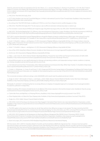 71SEIZING THE GLOBAL OPPORTUNITY: PARTNERSHIPS FOR BETTER GROWTH AND A BETTER CLIMATE
Total CO2
emissions for 2012 are estimated at 34.5 Gt. See: Olivier, J. G. J., Janssens-Maenhout, G., Muntean, M. and Peters, J. A. H. W., 2013. Trends in
Global CO2
Emissions: 2013 Report. PBL Netherlands Environmental Assessment Agency, The Hague. Available at: http://www.pbl.nl/en/publications/
trends-in-global-co2-emissions-2013-report48.pdf. http://www.pbl.nl/sites/default/files/cms/publicaties/pbl-2013-trends-in-global-co2-emissions-2013-
report-1148.pdf
334 IMO, 2014. Third IMO GHG Study, 2014.
335 ICCT, 2014. Another Look Into the Crystal Ball. Blog post, 14 March. International Council on Clean Transportation. Available at: http://www.theicct.
org/blogs/staff/another-look-crystal-ball-imo.
336 According to the Third IMO GHG Study, an additional 15 MtCO2
e come from refrigerant and air conditioning gases on ships.
337 IMO, 2014. Third IMO GHG Study 2014. The discrepancy is due to different estimation methods (top-down vs. bottom-up).
338 The remainder is marine diesel oil (MDO), with marginal usage of liquefied natural gas (LNG). See: IMO, 2014. Third IMO GHG Study 2014.
339 IMO, 2015. The Existing Shipping Fleet’s CO2
Efficiency. International Maritime Organization, London. Available at: ftp://ftp.dpn.minambiente.it/MEPC68/
MEPC%2068-INF.24-Rev.1%20-%20The%20Existing%20Shipping%20Fleet%27s%20CO2%20Efficiency%20%28Secretariat%29.pdf.
ICCT, 2013. Long-term Potential for Increased Shipping Efficiency through the Adoption of Industry-Leading Practices. White paper. International Council on
Clean Transportation., Washington, DC. Available at: http://www.theicct.org/sites/default/files/publications/ICCT_ShipEfficiency_20130723.pdf.
340 Smith, T., O’Keeffe, E., Aldous, L. and Agnolucci, P., 2013. Assessment of Shipping’s Efficiency Using Satellite AIS Data. UCL Energy Institute, University
College London. Prepared for the International Council on Clean Transportation. Available at: http://lowcarbonshipping.co.uk/files/ucl_admin/Smith_et_
al__2013_World_fleet_efficiency.pdf.
341 Smith, T., O’Keeffe, E., Aldous, L. and Agnolucci, P., 2013. Assessment of Shipping’s Efficiency Using Satellite AIS Data.
342 Seas at Risk, 2010. Going Slow to Reduce Emissions. Available at: http://www.seas-at-risk.org/images/pdf/GoingSlowToReduceEmissions_1.pdf.
343 Smith et al., 2013. Assessment of Shipping’s Efficiency Using Satellite AIS Data.
344 Faber, J., and ‘t Hoen, M., 2015. Historical Trends in Ship Design Efficiency. Prepared for Seas At Risk and Transport & Environment. CE Delft, Delft.
Available at: http://www.transportenvironment.org/publications/study-historical-trends-ship-design-efficiency.
345 Actual efficiency gains can vary significantly based on ship type and operating conditions, and independent testing in realistic conditions is relatively
rare. Savings and payback periods also fluctuate with the price of fuel.
346 International Council on Clean Transportation, 2011. Reducing Greenhouse Gas Emissions from Ships. White Paper Number 11. Available at:http://www.
theicct.org/sites/default/files/publications/ICCT_GHGfromships_jun2011.pdf.
347 Corbett, J.J., Winebrake, J.J., Comer, B. and Green, E., 2011. Energy and GHG Emissions Savings Analysis of Fluoropolymer Foul Release Hull Coating. Energy
and Environmental Research Associates, LLC. Available at: http://www.theengineer.co.uk/Journals/1/Files/2011/2/21/20110215b%20International%20
Paint%20Report.pdf.
The incremental cost above traditional coatings is only US$180,000, which would make the payback period even shorter.
348 Stulgis, V., Smith, T., Rehmatulla, N., Powers, J. and Hoppe, J., 2014. Hidden Treasure: Financial Models for Retrofits. Carbon War Room, Washington.
Available at: http://lowcarbonshipping.co.uk/files/ucl_admin/CWR_Shipping_Efficiency_Finance_Report.pdf.
Rehmatulla, N. and Smith, T., forthcoming. Barriers to energy efficiency in shipping: A triangulated approach to investigate the principal agent problem.
Accepted for publication in Energy Policy.
Maddox Consulting, 2012. Analysis of market barriers to cost effective GHG emission reductions in the maritime transport sector. Available at: http://ec.europa.
eu/clima/policies/transport/shipping/docs/market_barriers_2012_en.pdf.
349 Carbon War Room and RightShip, n.d. Shipping Efficiency. Available at: http://www.shippingefficiency.org [accessed 4 June 2015].
350 Clean Shipping Index, n.d. About the Clean Shipping Index. Available at: http://www.cleanshippingindex.com/about/ [accessed 5 May 2015].
351 Stulgis et al., 2014. Hidden Treasure: Financial Models for Retrofits.
352 IMO, 2010. Control of Greenhouse Gas Emissions from Ships Engaged in International Trade. Position note. International Maritime Organization, London.
Available at: http://www.imo.org/OurWork/Environment/PollutionPrevention/AirPollution/Documents/COP%2016%20Submissions/IMO%20note%20
COP%2016.pdf.
353 The EEDI applies to the majority of new ships, but not all. Ships with less than 400 gross tonnage are also exempt. The ships covered by the EEDI
represent approximately 85% of the CO2
emissions from international shipping. For more information, see: IMO, n.d. Energy Efficiency Measures. Available
at: http://www.imo.org/OurWork/Environment/PollutionPrevention/AirPollution/Pages/Technical-and-Operational-Measures.aspx.
354 IMO, 2012. 2012 Guidelines for the Development of a Ship Energy Efficiency Management Plan (SEEMP). Annex 9, Resolution MEPC.213(63).
Marine Environment Protection Committee of the International Maritime Organization. Available at: http://www.imo.org/KnowledgeCentre/
IndexofIMOResolutions/Documents/MEPC%20-%20Marine%20Environment%20Protection/213%2863%29.pdf.
355 Bazari and Longva, 2011. Assessment of IMO Mandated Energy Efficiency Measures for International Shipping.
IMO Secretariat, 2011. UNFCCC Subsidiary Body for Scientific and Technical Advice (SBSTA 35). Agenda item 9(a) – Emissions from fuel used for
international aviation and maritime transport. Submission to the 35th Meeting of the UNFCCC Subsidiary Body for Scientific and Technical Advice (SBSTA
35). Agenda item 9(a). International Maritime Organization Available at: http://www.imo.org/OurWork/Environment/PollutionPrevention/AirPollution/
Documents/COP%2017/Statements/IMO%20SBSTA%2035%20As%20delivered%2029.11.11.pdf.
 