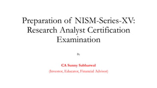 Preparation of NISM-Series-XV:
Research Analyst Certification
Examination
By
CA Sunny Sabharwal
(Investor, Educator, Financial Advisor)
 