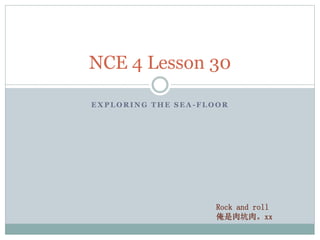 NCE 4 Lesson 30
EXPLORING THE SEA-FLOOR

Rock and roll
俺是肉坑肉。xx

 