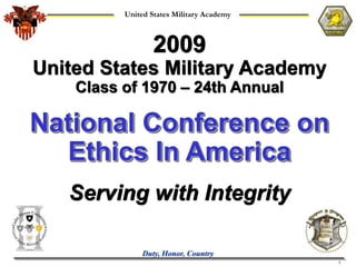 United States Military Academy



                  2009
United States Military Academy
    Class of 1970 – 24th Annual

National Conference on
  Ethics In America
   Serving with Integrity

               Duty, Honor, Country
                                           1
 