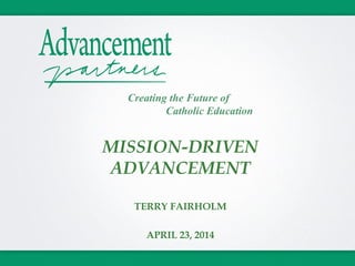 MISSION-DRIVEN
ADVANCEMENT
TERRY FAIRHOLM
APRIL 23, 2014
Creating the Future of
Catholic Education
 