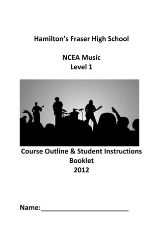 Hamilton’s Fraser High School

            NCEA Music
              Level 1




Course Outline & Student Instructions
              Booklet
                2012



Name:_______________________
 