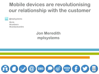 Mobile devices are revolutionising
our relationship with the customer
@mplsystems
#crm
#custserv
#contactcentre

Jon Meredith
mplsystems

 
