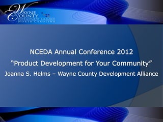 NCEDA Annual Conference 2012
“Product Development for Your Community”
Joanna S. Helms – Wayne County Development Alliance
 