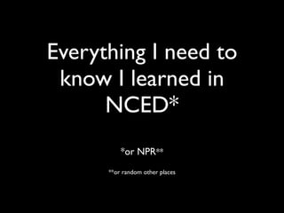 Everything I need to
 know I learned in
      NCED*
          *or NPR**
      **or random other places
 