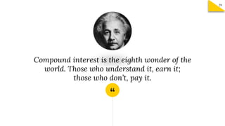 “
Compound interest is the eighth wonder of the
world. Those who understand it, earn it;
those who don’t, pay it.
29
 