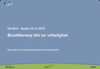  
	
  
Fjord2.0	
  –	
  Bergen	
  24.11.2010	
  
	
  	
  

BookNorway blir en virkelighet


Kjell Galstad, Prosjektleder Nasjonal Booking Switch	
  
	
  



                                                           1
 