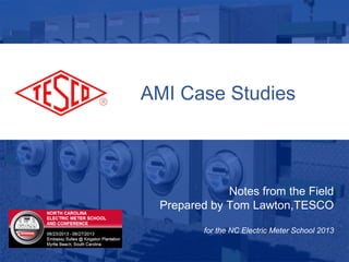 AMI Case Studies
Notes from the Field
Prepared by Tom Lawton,TESCO
for the NC Electric Meter School 2013
 