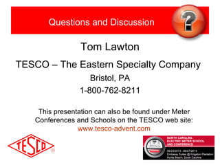 Questions and Discussion
Tom Lawton
TESCO – The Eastern Specialty Company
Bristol, PA
1-800-762-8211
This presentation can also be found under Meter
Conferences and Schools on the TESCO web site:
www.tesco-advent.com
 