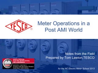 10/02/2012 Slide 1
Meter Operations in a
Post AMI World
Notes from the Field
Prepared by Tom Lawton,TESCO
for the NC Electric Meter School 2013
 