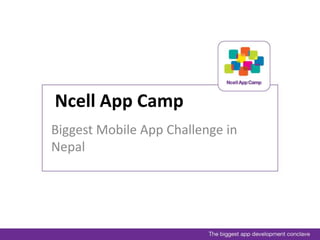 Ncell App Camp 
Biggest Mobile App Challenge in 
Nepal 
 