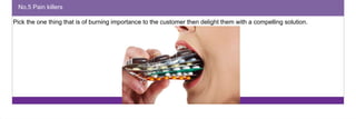 No.5 Pain killers 
Pick the one thing that is of burning importance to the customer then delight them with a compelling solution. 
 