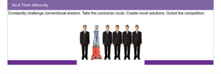 No.6 Think differently 
Constantly challenge conventional wisdom. Take the contrarian route. Create novel solutions. Outwit the competition. 
 