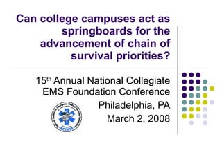 Can college campuses act as springboards for the advancement of chain of survival priorities? 15 th  Annual National Collegiate EMS Foundation Conference Philadelphia, PA March 2, 2008 
