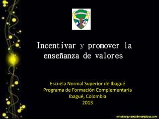 Incentivar y promover la
enseñanza de valores
Escuela Normal Superior de Ibagué
Programa de Formación Complementaria
Ibagué, Colombia
2013
 