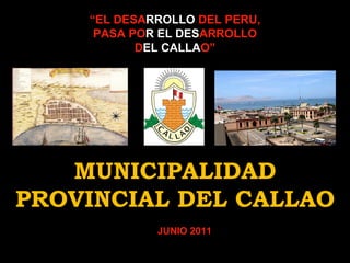 “ EL DESA RROLLO  DEL PERU, PASA PO R   EL   DES ARROLLO D EL   CALLA O” MUNICIPALIDAD PROVINCIAL DEL CALLAO JUNIO 2011 