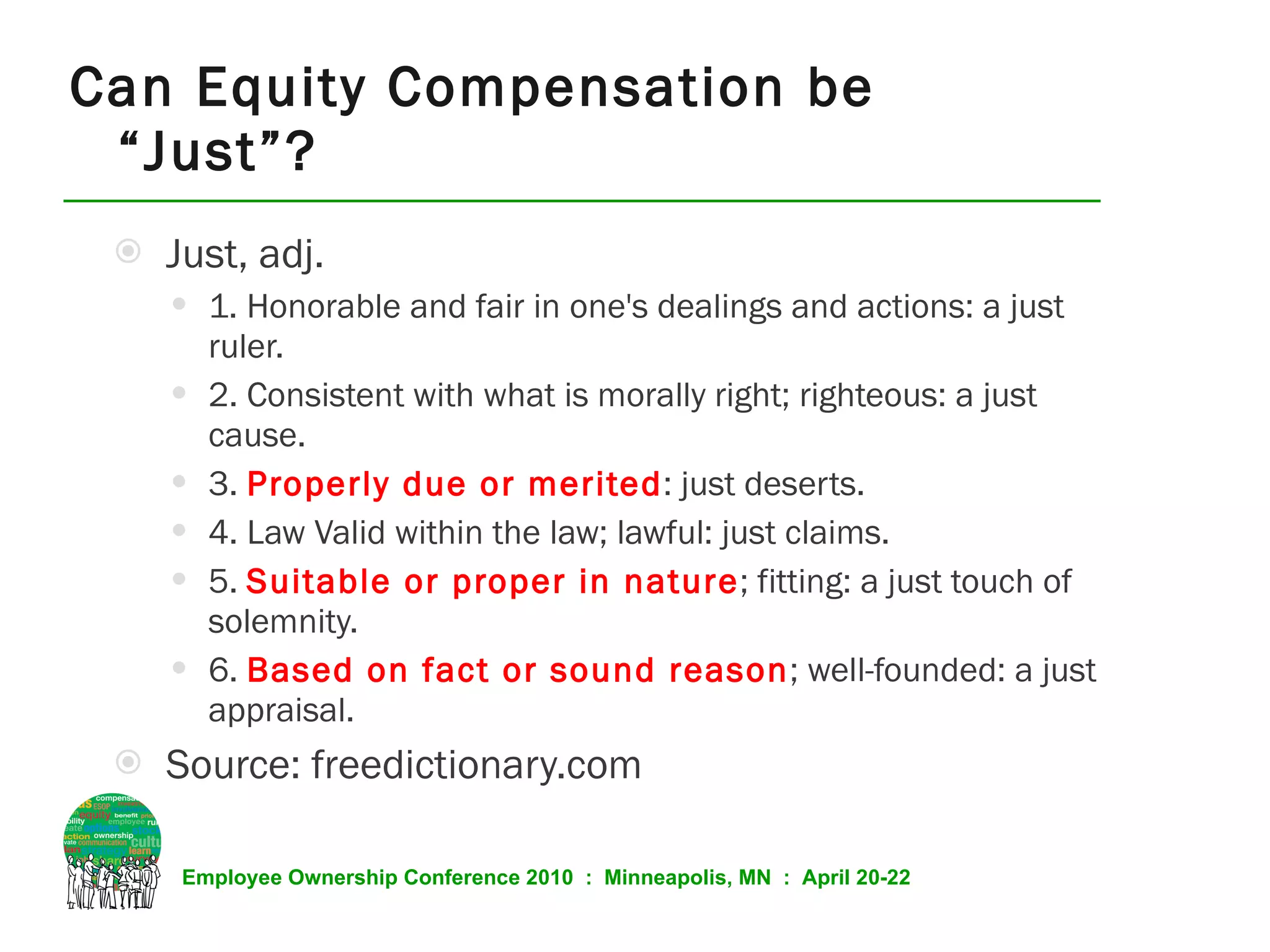Can Equity Compensation be “Just”? Just, adj. 1. Honorable and fair in one's dealings and actions: a just ruler.  2. Consistent with what is morally right; righteous: a just cause. 3.  Properly due or merited : just deserts. 4. Law Valid within the law; lawful: just claims. 5.  Suitable or proper in nature ; fitting: a just touch of solemnity. 6.  Based on fact or sound reason ; well-founded: a just appraisal. Source: freedictionary.com 